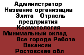 Администратор › Название организации ­ Элита › Отрасль предприятия ­ Косметология › Минимальный оклад ­ 20 000 - Все города Работа » Вакансии   . Ростовская обл.,Новошахтинск г.